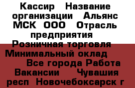 Кассир › Название организации ­ Альянс-МСК, ООО › Отрасль предприятия ­ Розничная торговля › Минимальный оклад ­ 25 000 - Все города Работа » Вакансии   . Чувашия респ.,Новочебоксарск г.